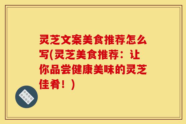 灵芝文案美食推荐怎么写(灵芝美食推荐:让你品尝健康美味的灵芝佳肴!)-第1张图片-灵芝之家 灵芝文案美食推荐怎么写(灵芝美食推荐:让你品尝健康美味的灵芝佳肴!)-第1张图片-灵芝之家