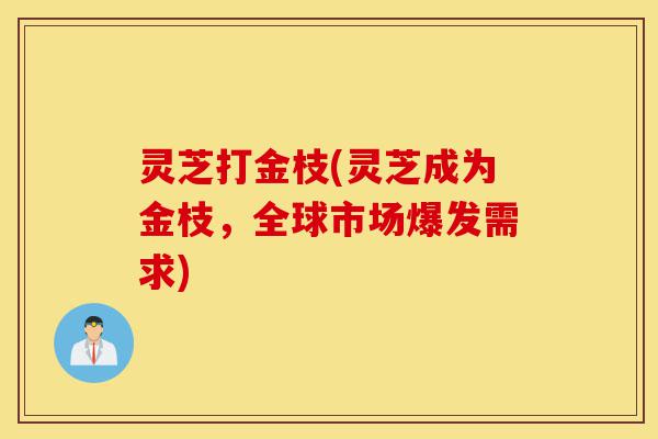 灵芝打金枝(灵芝成为金枝,全球市场爆发需求)-第1张图片-灵芝之家 灵芝打金枝(灵芝成为金枝,全球市场爆发需求)-第1张图片-灵芝之家