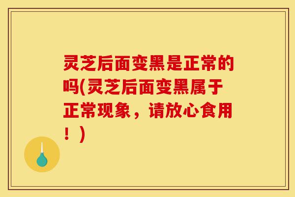 灵芝后面变黑是正常的吗(灵芝后面变黑属于正常现象,请放心食用!)-第1张图片-灵芝之家 灵芝后面变黑是正常的吗(灵芝后面变黑属于正常现象,请放心食用!)-第1张图片-灵芝之家