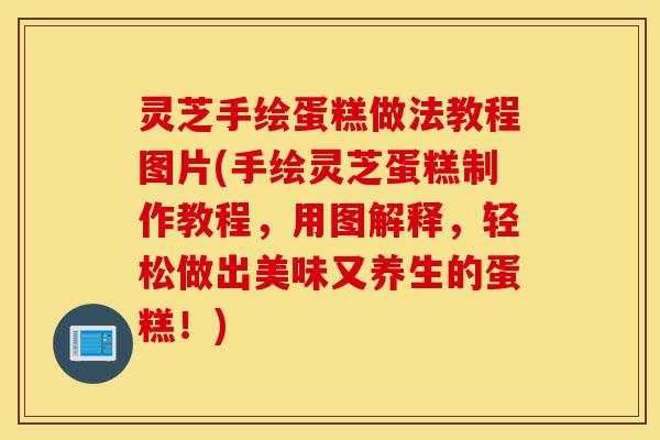 灵芝手绘蛋糕做法教程图片(手绘灵芝蛋糕制作教程,用图解释,轻松做出美味又养生的蛋糕!)-第1张图片-灵芝之家 灵芝手绘蛋糕做法教程图片(手绘灵芝蛋糕制作教程,用图解释,轻松做出美味又养生的蛋糕!)-第1张图片-灵芝之家