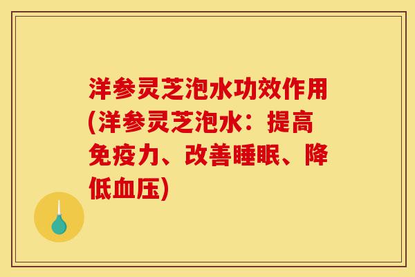 洋参灵芝泡水功效作用(洋参灵芝泡水:提高免疫力、改善睡眠、降低血压)-第1张图片-灵芝之家 洋参灵芝泡水功效作用(洋参灵芝泡水:提高免疫力、改善睡眠、降低血压)-第1张图片-灵芝之家