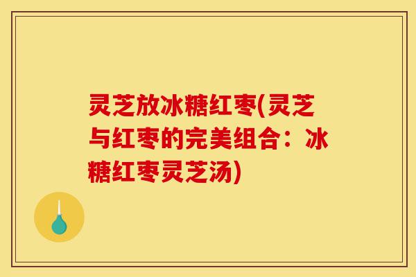 灵芝放冰糖红枣(灵芝与红枣的完美组合:冰糖红枣灵芝汤)-第1张图片-灵芝之家 灵芝放冰糖红枣(灵芝与红枣的完美组合:冰糖红枣灵芝汤)-第1张图片-灵芝之家