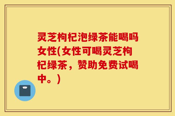 灵芝枸杞泡绿茶能喝吗女性(女性可喝灵芝枸杞绿茶,赞助免费试喝中。)-第1张图片-灵芝之家 灵芝枸杞泡绿茶能喝吗女性(女性可喝灵芝枸杞绿茶,赞助免费试喝中。)-第1张图片-灵芝之家