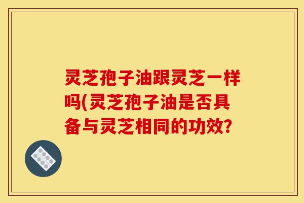 灵芝孢子油跟灵芝一样吗(灵芝孢子油是否具备与灵芝相同的功效?-第1张图片-灵芝之家 灵芝孢子油跟灵芝一样吗(灵芝孢子油是否具备与灵芝相同的功效?-第1张图片-灵芝之家
