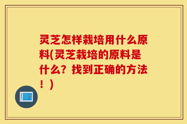 灵芝怎样栽培用什么原料(灵芝栽培的原料是什么?找到正确的方法!)-第1张图片-灵芝之家 灵芝怎样栽培用什么原料(灵芝栽培的原料是什么?找到正确的方法!)-第1张图片-灵芝之家