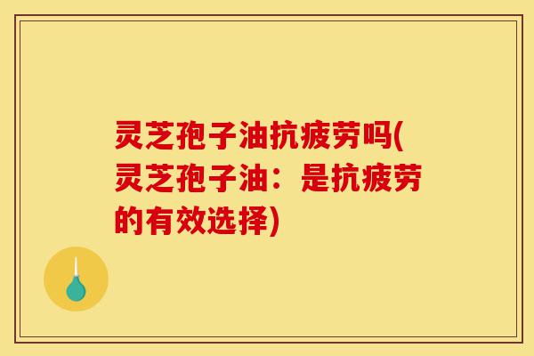 灵芝孢子油抗疲劳吗(灵芝孢子油:是抗疲劳的有效选择)-第1张图片-灵芝之家 灵芝孢子油抗疲劳吗(灵芝孢子油:是抗疲劳的有效选择)-第1张图片-灵芝之家