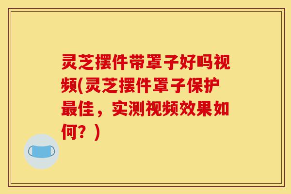 灵芝摆件带罩子好吗视频(灵芝摆件罩子保护最佳,实测视频效果如何?)-第1张图片-灵芝之家 灵芝摆件带罩子好吗视频(灵芝摆件罩子保护最佳,实测视频效果如何?)-第1张图片-灵芝之家