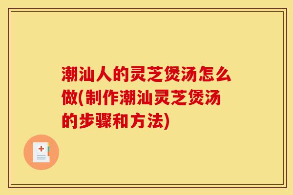 潮汕人的灵芝煲汤怎么做(制作潮汕灵芝煲汤的步骤和方法)-第1张图片-灵芝之家 潮汕人的灵芝煲汤怎么做(制作潮汕灵芝煲汤的步骤和方法)-第1张图片-灵芝之家