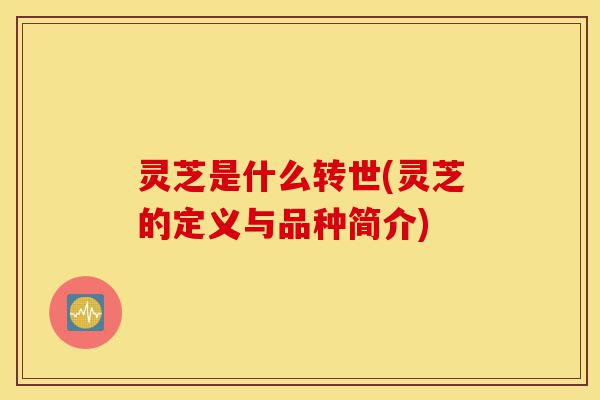 灵芝是什么转世(灵芝的定义与品种简介)-第1张图片-灵芝之家