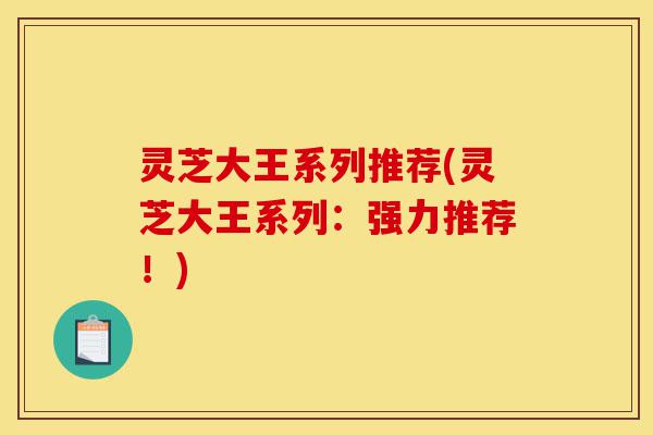 灵芝大王系列推荐(灵芝大王系列:强力推荐!)-第1张图片-灵芝之家 灵芝大王系列推荐(灵芝大王系列:强力推荐!)-第1张图片-灵芝之家
