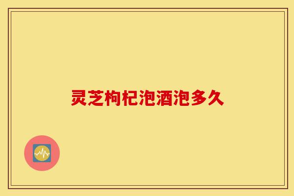 灵芝枸杞泡酒泡多久-第1张图片-灵芝之家 灵芝枸杞泡酒泡多久-第1张图片-灵芝之家