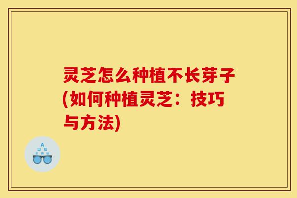 灵芝怎么种植不长芽子(如何种植灵芝:技巧与方法)-第1张图片-灵芝之家 灵芝怎么种植不长芽子(如何种植灵芝:技巧与方法)-第1张图片-灵芝之家