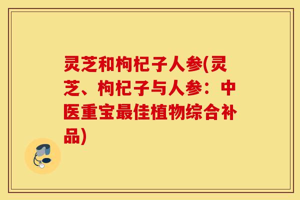 灵芝和枸杞子人参(灵芝、枸杞子与人参:中医重宝最佳植物综合补品)-第1张图片-灵芝之家 灵芝和枸杞子人参(灵芝、枸杞子与人参:中医重宝最佳植物综合补品)-第1张图片-灵芝之家