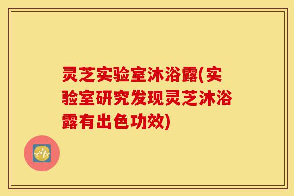 灵芝实验室沐浴露(实验室研究发现灵芝沐浴露有出色功效)-第1张图片-灵芝之家 灵芝实验室沐浴露(实验室研究发现灵芝沐浴露有出色功效)-第1张图片-灵芝之家