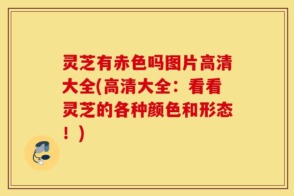 灵芝有赤色吗图片高清大全(高清大全:看看灵芝的各种颜色和形态!)-第1张图片-灵芝之家 灵芝有赤色吗图片高清大全(高清大全:看看灵芝的各种颜色和形态!)-第1张图片-灵芝之家