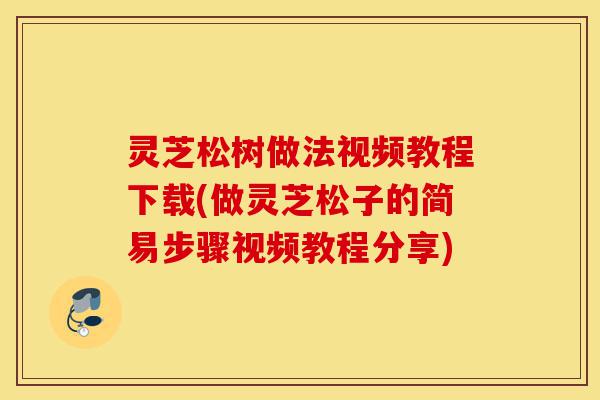 灵芝松树做法视频教程下载(做灵芝松子的简易步骤视频教程分享)-第1张图片-灵芝之家