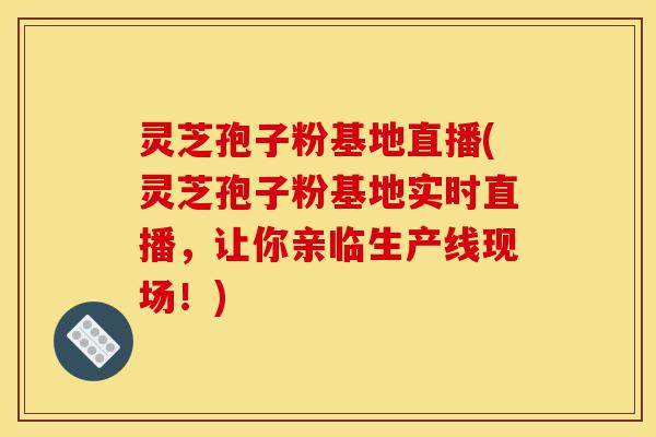 灵芝孢子粉基地直播(灵芝孢子粉基地实时直播,让你亲临生产线现场!)-第1张图片-灵芝之家 灵芝孢子粉基地直播(灵芝孢子粉基地实时直播,让你亲临生产线现场!)-第1张图片-灵芝之家