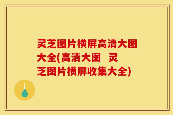 灵芝图片横屏高清大图大全(高清大图  灵芝图片横屏收集大全)-第1张图片-灵芝之家