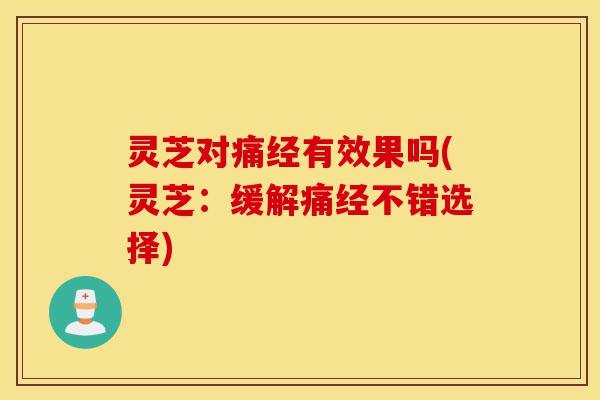 灵芝对痛经有效果吗(灵芝：缓解痛经不错选择)-第1张图片-灵芝之家