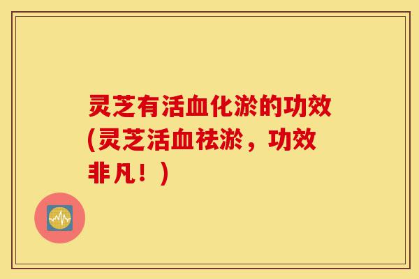 灵芝有活血化淤的功效(灵芝活血祛淤,功效非凡!)-第1张图片-灵芝之家 灵芝有活血化淤的功效(灵芝活血祛淤,功效非凡!)-第1张图片-灵芝之家