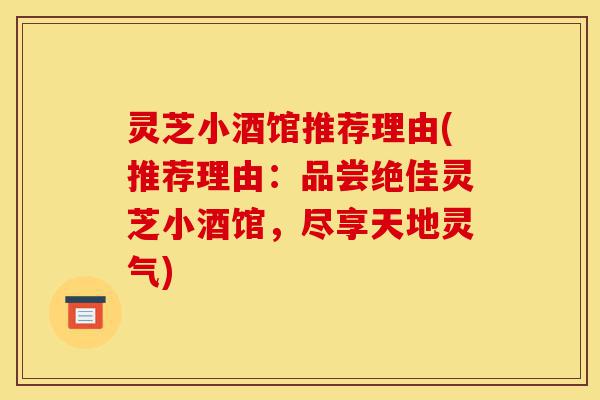 灵芝小酒馆推荐理由(推荐理由:品尝绝佳灵芝小酒馆,尽享天地灵气)-第1张图片-灵芝之家 灵芝小酒馆推荐理由(推荐理由:品尝绝佳灵芝小酒馆,尽享天地灵气)-第1张图片-灵芝之家