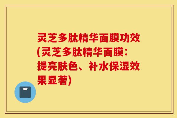 灵芝多肽精华面膜功效(灵芝多肽精华面膜:提亮肤色、补水保湿效果显著)-第1张图片-灵芝之家 灵芝多肽精华面膜功效(灵芝多肽精华面膜:提亮肤色、补水保湿效果显著)-第1张图片-灵芝之家