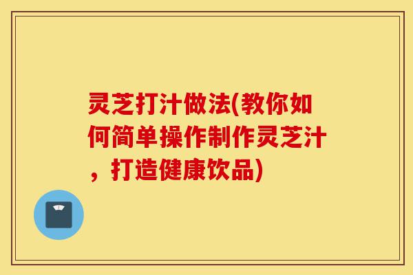 灵芝打汁做法(教你如何简单操作制作灵芝汁,打造健康饮品)-第1张图片-灵芝之家 灵芝打汁做法(教你如何简单操作制作灵芝汁,打造健康饮品)-第1张图片-灵芝之家