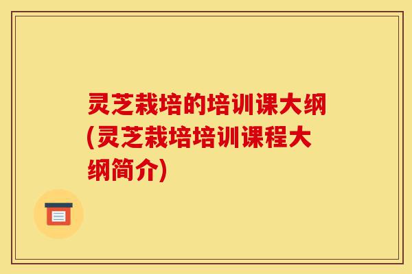 灵芝栽培的培训课大纲(灵芝栽培培训课程大纲简介)-第1张图片-灵芝之家 灵芝栽培的培训课大纲(灵芝栽培培训课程大纲简介)-第1张图片-灵芝之家