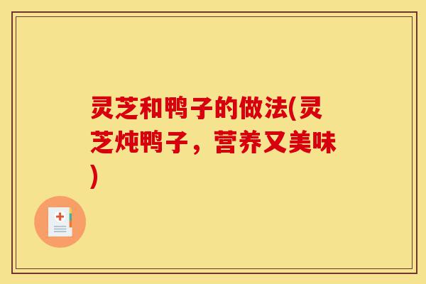 灵芝和鸭子的做法(灵芝炖鸭子,营养又美味)-第1张图片-灵芝之家 灵芝和鸭子的做法(灵芝炖鸭子,营养又美味)-第1张图片-灵芝之家