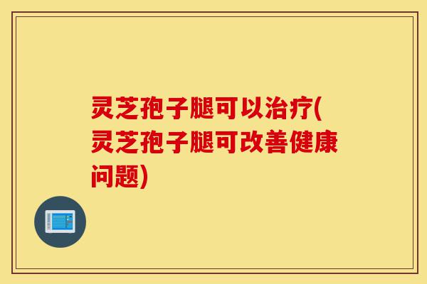 灵芝孢子腿可以治疗(灵芝孢子腿可改善健康问题)-第1张图片-灵芝之家 灵芝孢子腿可以治疗(灵芝孢子腿可改善健康问题)-第1张图片-灵芝之家