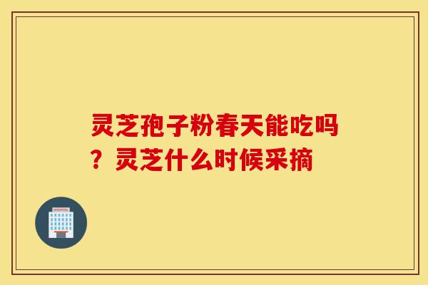 灵芝孢子粉春天能吃吗？灵芝什么时候采摘-第1张图片-灵芝之家