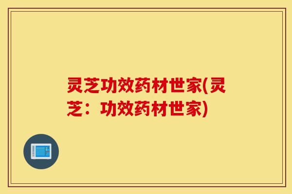 灵芝功效药材世家(灵芝:功效药材世家)-第1张图片-灵芝之家 灵芝功效药材世家(灵芝:功效药材世家)-第1张图片-灵芝之家