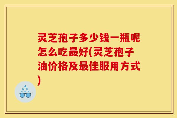 灵芝孢子多少钱一瓶呢怎么吃最好(灵芝孢子油价格及最佳服用方式)-第1张图片-灵芝之家 灵芝孢子多少钱一瓶呢怎么吃最好(灵芝孢子油价格及最佳服用方式)-第1张图片-灵芝之家
