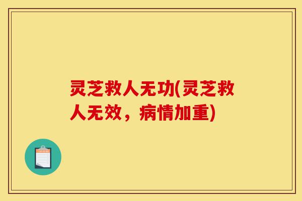 灵芝救人无功(灵芝救人无效，病情加重)-第1张图片-灵芝之家