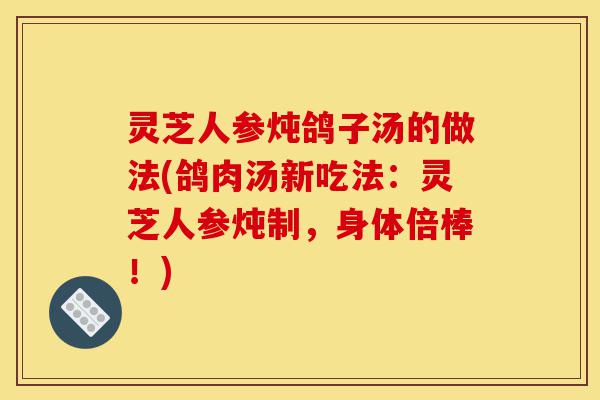 灵芝人参炖鸽子汤的做法(鸽肉汤新吃法:灵芝人参炖制,身体倍棒!)-第1张图片-灵芝之家 灵芝人参炖鸽子汤的做法(鸽肉汤新吃法:灵芝人参炖制,身体倍棒!)-第1张图片-灵芝之家