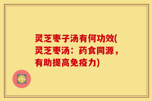 灵芝枣子汤有何功效(灵芝枣汤:药食同源,有助提高免疫力)-第1张图片-灵芝之家 灵芝枣子汤有何功效(灵芝枣汤:药食同源,有助提高免疫力)-第1张图片-灵芝之家