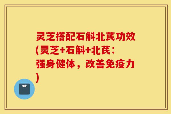 灵芝搭配石斛北芪功效(灵芝+石斛+北芪：强身健体，改善免疫力)-第1张图片-灵芝之家
