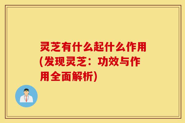 灵芝有什么起什么作用(发现灵芝:功效与作用全面解析)-第1张图片-灵芝之家 灵芝有什么起什么作用(发现灵芝:功效与作用全面解析)-第1张图片-灵芝之家