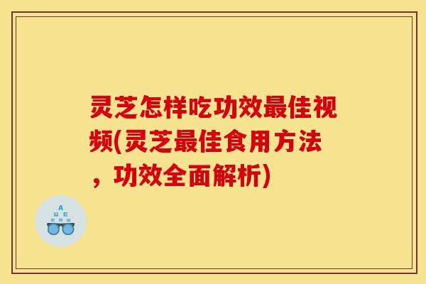 灵芝怎样吃功效最佳视频(灵芝最佳食用方法，功效全面解析)-第1张图片-灵芝之家