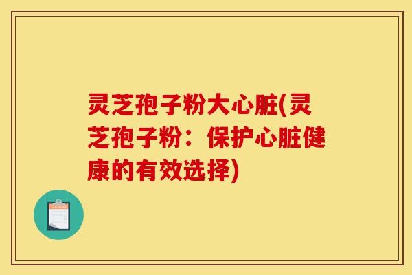 灵芝孢子粉大心脏(灵芝孢子粉:保护心脏健康的有效选择)-第1张图片-灵芝之家 灵芝孢子粉大心脏(灵芝孢子粉:保护心脏健康的有效选择)-第1张图片-灵芝之家