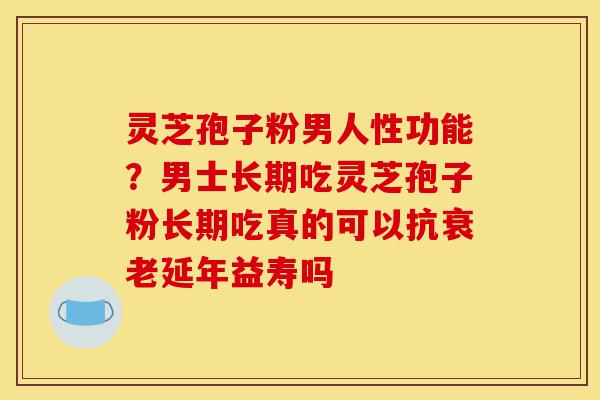 灵芝孢子粉男人性功能?男士长期吃灵芝孢子粉长期吃真的可以抗衰老延年益寿吗-第1张图片-灵芝之家 灵芝孢子粉男人性功能?男士长期吃灵芝孢子粉长期吃真的可以抗衰老延年益寿吗-第1张图片-灵芝之家