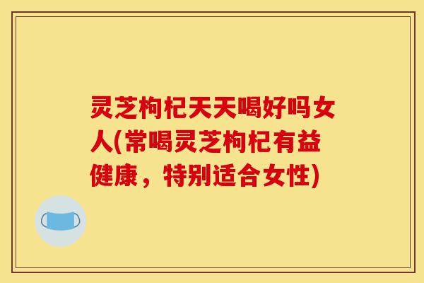 灵芝枸杞天天喝好吗女人(常喝灵芝枸杞有益健康,特别适合女性)-第1张图片-灵芝之家 灵芝枸杞天天喝好吗女人(常喝灵芝枸杞有益健康,特别适合女性)-第1张图片-灵芝之家