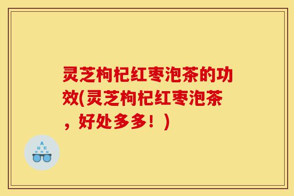灵芝枸杞红枣泡茶的功效(灵芝枸杞红枣泡茶,好处多多!)-第1张图片-灵芝之家 灵芝枸杞红枣泡茶的功效(灵芝枸杞红枣泡茶,好处多多!)-第1张图片-灵芝之家