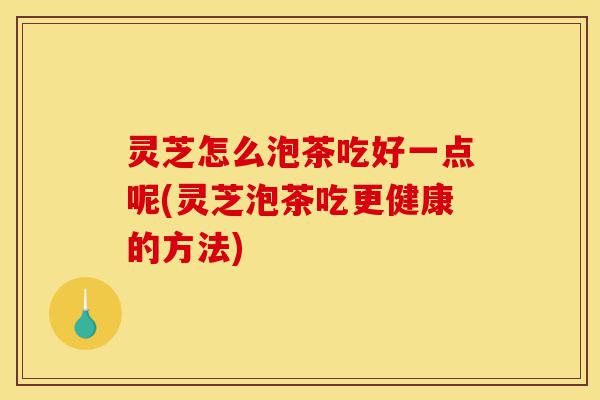 灵芝怎么泡茶吃好一点呢(灵芝泡茶吃更健康的方法)-第1张图片-灵芝之家 灵芝怎么泡茶吃好一点呢(灵芝泡茶吃更健康的方法)-第1张图片-灵芝之家