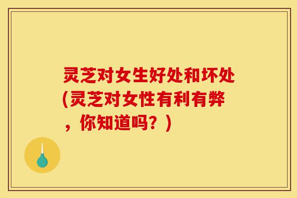 灵芝对女生好处和坏处(灵芝对女性有利有弊,你知道吗?)-第1张图片-灵芝之家 灵芝对女生好处和坏处(灵芝对女性有利有弊,你知道吗?)-第1张图片-灵芝之家