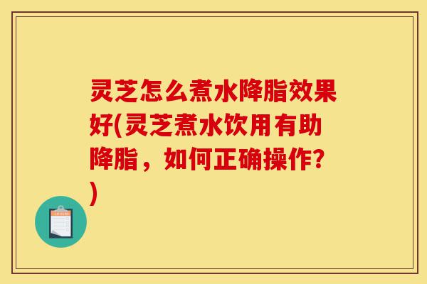 灵芝怎么煮水降脂效果好(灵芝煮水饮用有助降脂,如何正确操作?)-第1张图片-灵芝之家 灵芝怎么煮水降脂效果好(灵芝煮水饮用有助降脂,如何正确操作?)-第1张图片-灵芝之家
