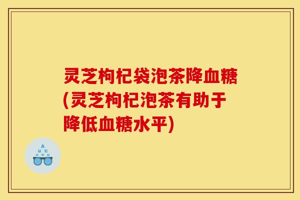 灵芝枸杞袋泡茶降血糖(灵芝枸杞泡茶有助于降低血糖水平)-第1张图片-灵芝之家 灵芝枸杞袋泡茶降血糖(灵芝枸杞泡茶有助于降低血糖水平)-第1张图片-灵芝之家