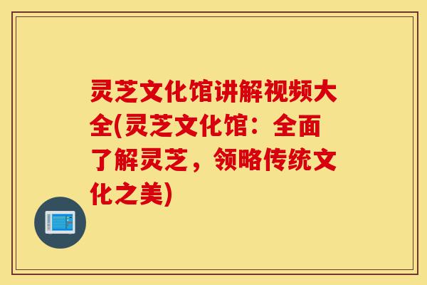 灵芝文化馆讲解视频大全(灵芝文化馆:全面了解灵芝,领略传统文化之美)-第1张图片-灵芝之家 灵芝文化馆讲解视频大全(灵芝文化馆:全面了解灵芝,领略传统文化之美)-第1张图片-灵芝之家