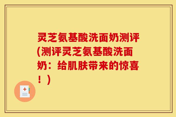 灵芝氨基酸洗面奶测评(测评灵芝氨基酸洗面奶:给肌肤带来的惊喜!)-第1张图片-灵芝之家 灵芝氨基酸洗面奶测评(测评灵芝氨基酸洗面奶:给肌肤带来的惊喜!)-第1张图片-灵芝之家