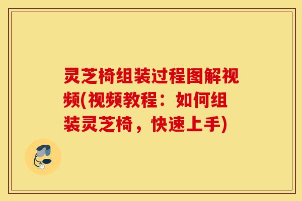 灵芝椅组装过程图解视频(视频教程:如何组装灵芝椅,快速上手)-第1张图片-灵芝之家 灵芝椅组装过程图解视频(视频教程:如何组装灵芝椅,快速上手)-第1张图片-灵芝之家